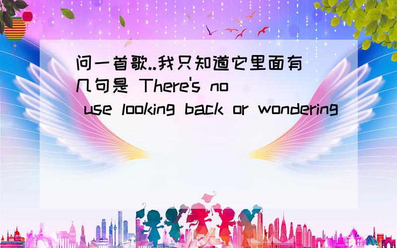 问一首歌..我只知道它里面有几句是 There's no use looking back or wondering