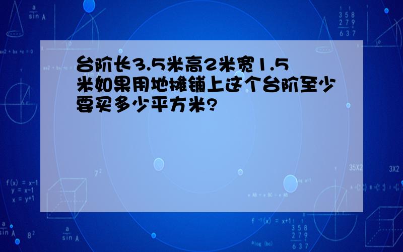 台阶长3.5米高2米宽1.5米如果用地摊铺上这个台阶至少要买多少平方米?