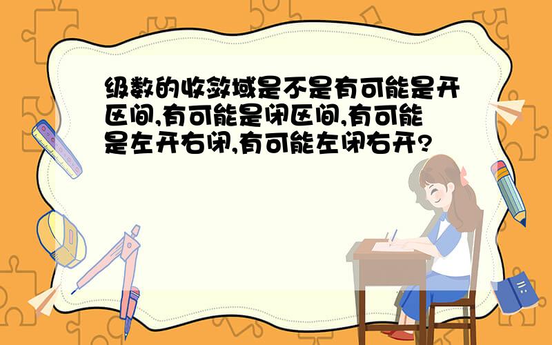 级数的收敛域是不是有可能是开区间,有可能是闭区间,有可能是左开右闭,有可能左闭右开?