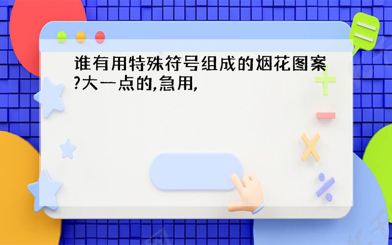 谁有用特殊符号组成的烟花图案?大一点的,急用,