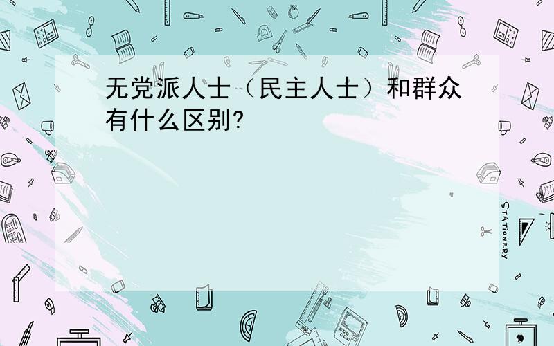 无党派人士（民主人士）和群众有什么区别?