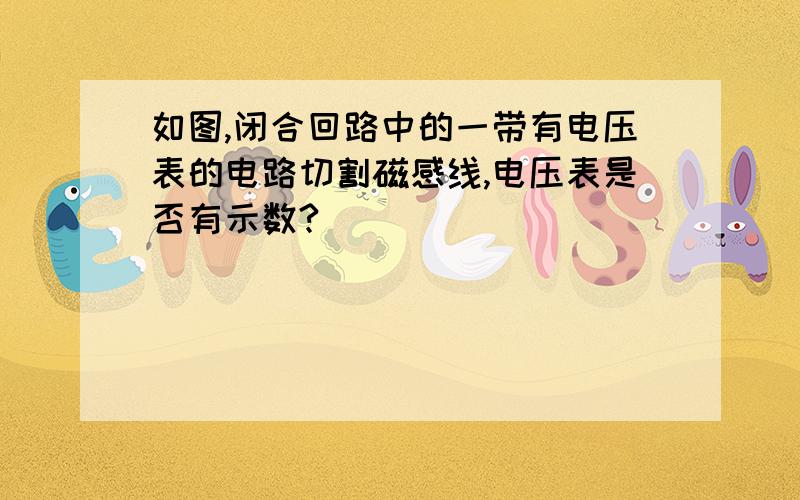 如图,闭合回路中的一带有电压表的电路切割磁感线,电压表是否有示数?