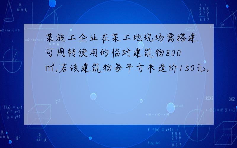 某施工企业在某工地现场需搭建可周转使用的临时建筑物800㎡,若该建筑物每平方米造价150元,