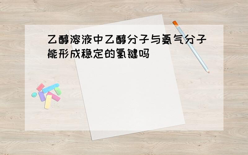 乙醇溶液中乙醇分子与氨气分子能形成稳定的氢键吗