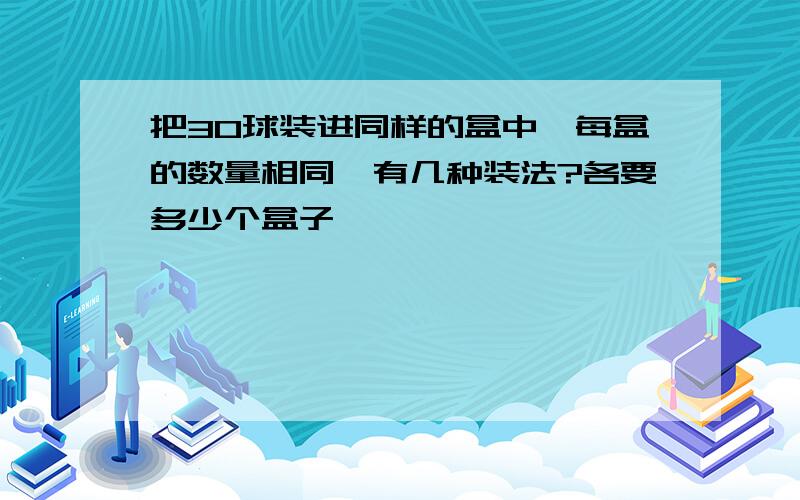 把30球装进同样的盒中,每盒的数量相同,有几种装法?各要多少个盒子