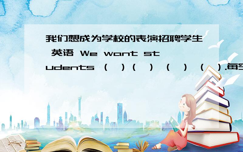 我们想成为学校的表演招聘学生 英语 We want students （ ）（ ） （ ） （ ）.每空一词