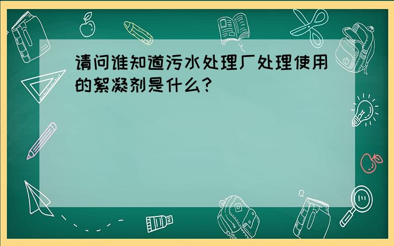 请问谁知道污水处理厂处理使用的絮凝剂是什么?