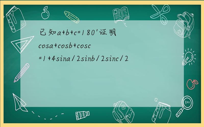 已知a+b+c=180'证明cosa+cosb+cosc=1+4sina/2sinb/2sinc/2