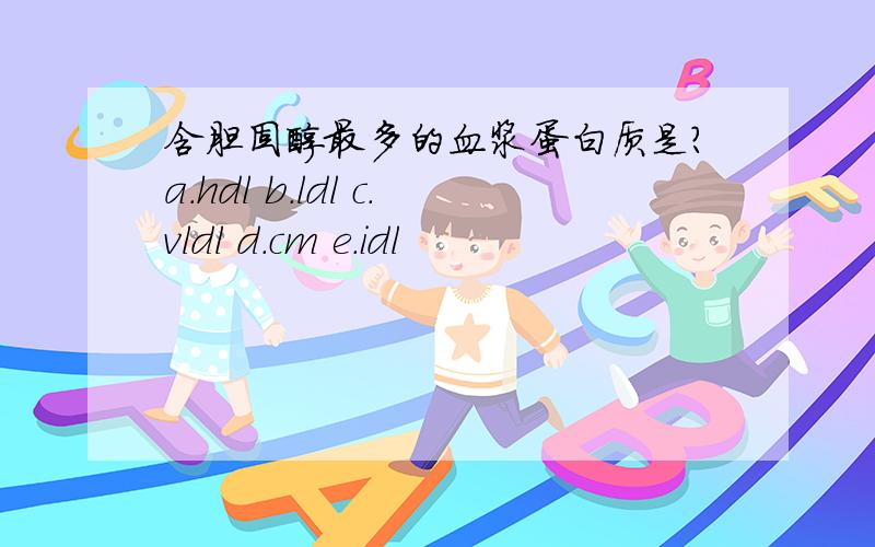 含胆固醇最多的血浆蛋白质是?a.hdl b.ldl c.vldl d.cm e.idl