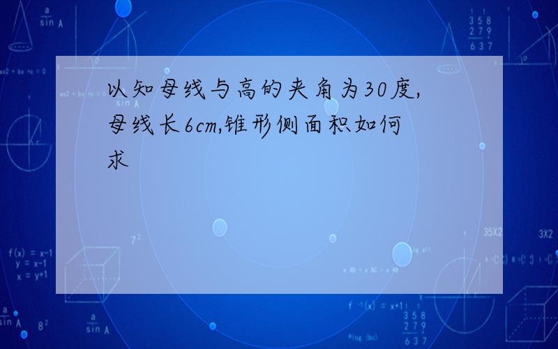 以知母线与高的夹角为30度,母线长6cm,锥形侧面积如何求