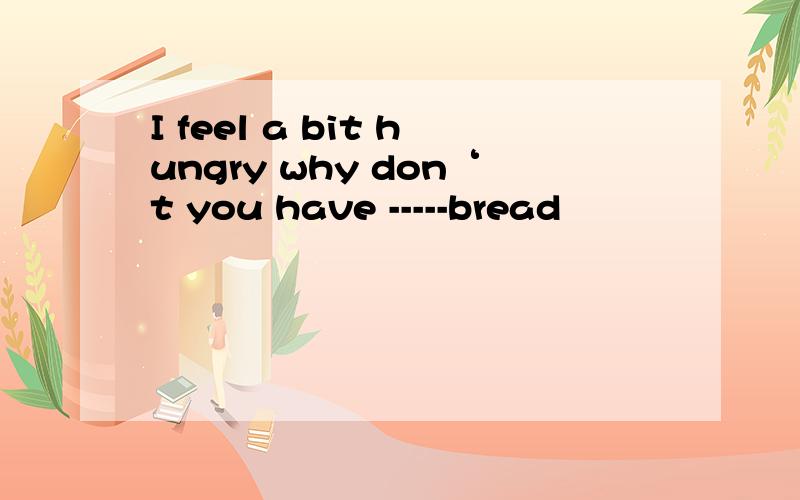 I feel a bit hungry why don‘t you have -----bread