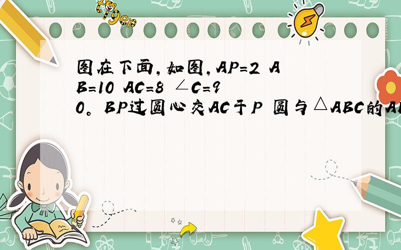 图在下面,如图,AP=2 AB=10 AC=8 ∠C=90° BP过圆心交AC于P 圆与△ABC的AB AC边相切,求圆