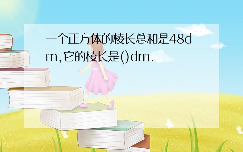 一个正方体的棱长总和是48dm,它的棱长是()dm.