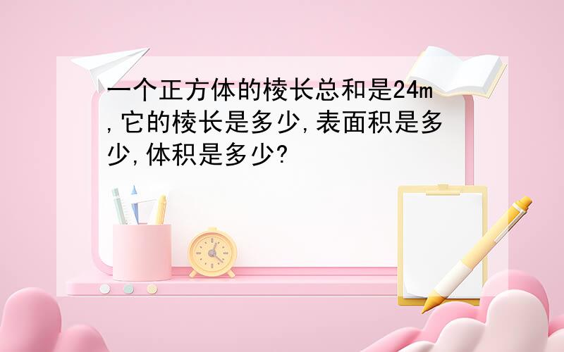 一个正方体的棱长总和是24m,它的棱长是多少,表面积是多少,体积是多少?