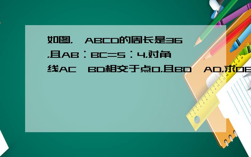 如图，▱ABCD的周长是36，且AB：BC=5：4，对角线AC、BD相交于点O，且BD⊥AD，求OB的长．