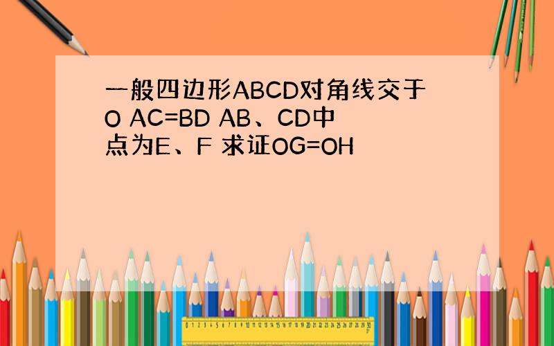 一般四边形ABCD对角线交于O AC=BD AB、CD中点为E、F 求证OG=OH