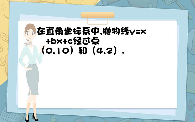 在直角坐标系中,抛物线y=x²+bx+c经过点（0,10）和（4,2）.