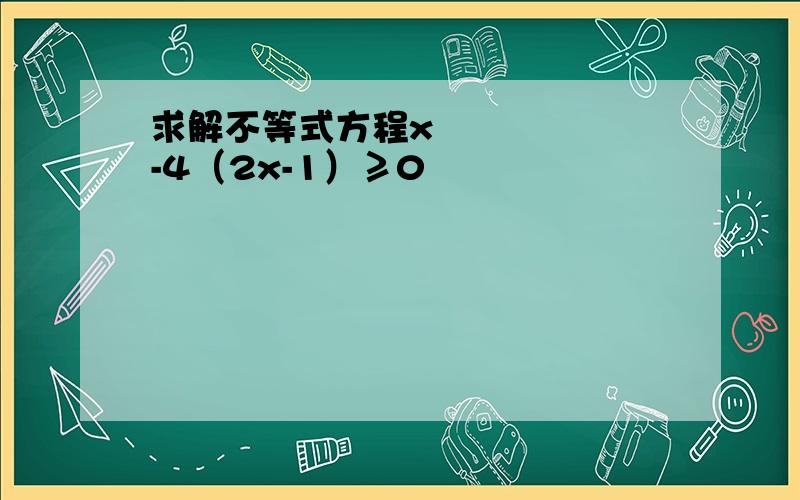 求解不等式方程x²-4（2x-1）≥0