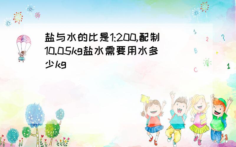 盐与水的比是1:200,配制10.05kg盐水需要用水多少kg