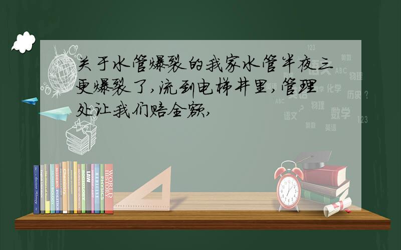 关于水管爆裂的我家水管半夜三更爆裂了,流到电梯井里,管理处让我们赔全额,