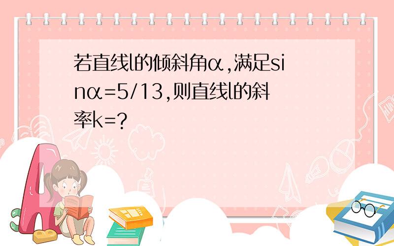 若直线l的倾斜角α,满足sinα=5/13,则直线l的斜率k=?