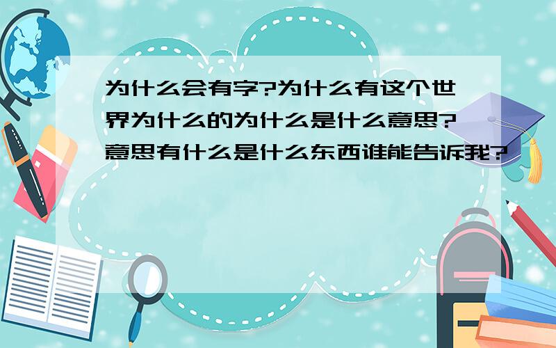 为什么会有字?为什么有这个世界为什么的为什么是什么意思?意思有什么是什么东西谁能告诉我?