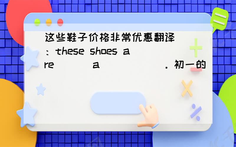 这些鞋子价格非常优惠翻译） ：these shoes are ( ) a ( ) ( ). 初一的