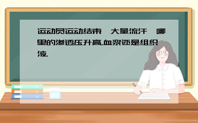 运动员运动结束,大量流汗,哪里的渗透压升高.血浆还是组织液.