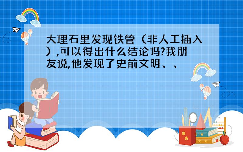 大理石里发现铁管（非人工插入）,可以得出什么结论吗?我朋友说,他发现了史前文明、、