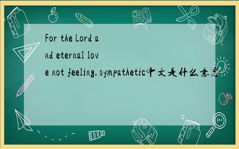 For the Lord and eternal love not feeling,sympathetic中文是什么意思