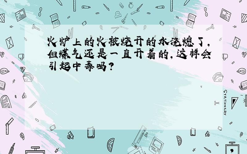 火炉上的火被烧开的水浇熄了,但煤气还是一直开着的,这样会引起中毒吗?