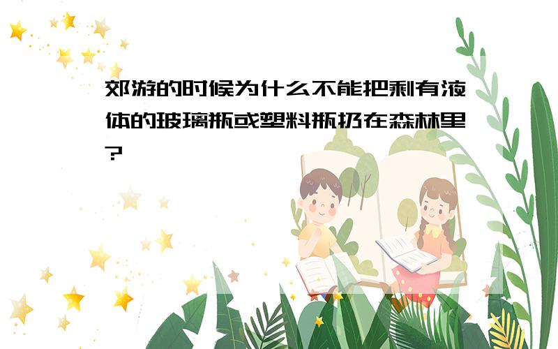 郊游的时候为什么不能把剩有液体的玻璃瓶或塑料瓶扔在森林里?