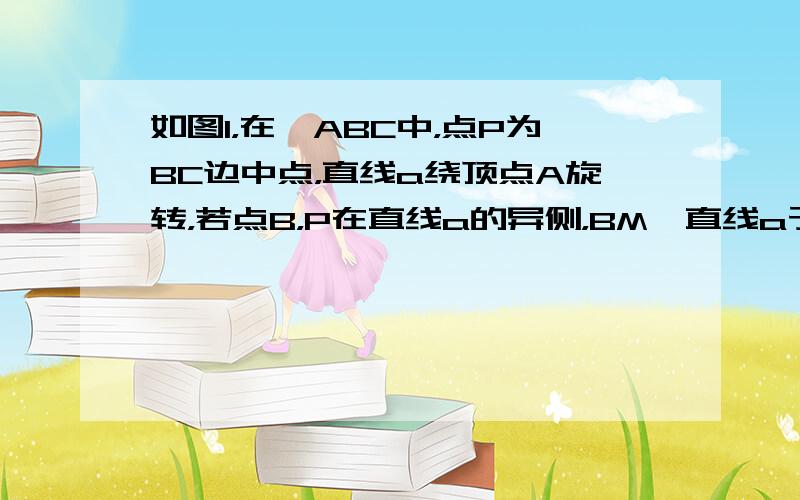 如图1，在△ABC中，点P为BC边中点，直线a绕顶点A旋转，若点B，P在直线a的异侧，BM⊥直线a于点M．CN⊥直线a于