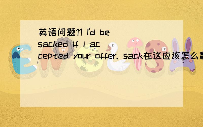 英语问题11 I'd be sacked if i accepted your offer. sack在这应该怎么翻译2