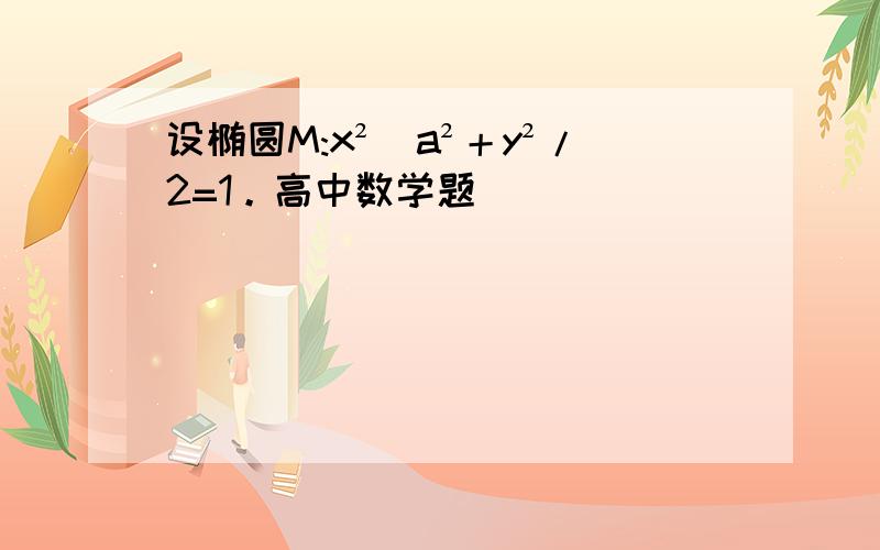 设椭圆M:x²／a²＋y²/2=1。高中数学题