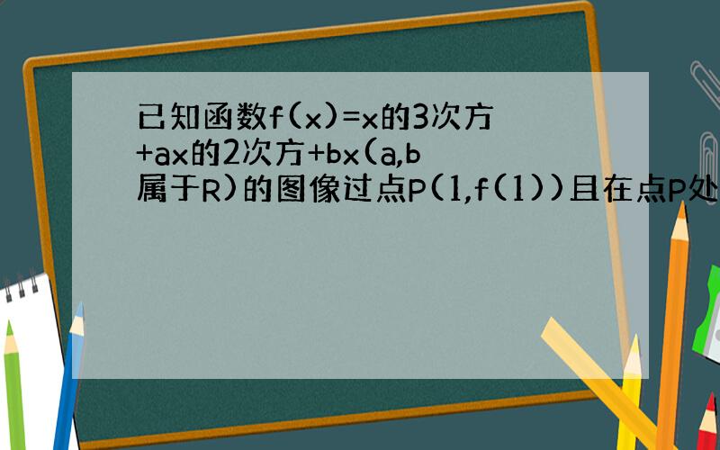 已知函数f(x)=x的3次方+ax的2次方+bx(a,b属于R)的图像过点P(1,f(1))且在点P处的切线的方程为y=