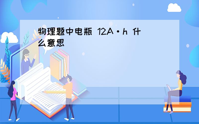 物理题中电瓶 12A·h 什么意思