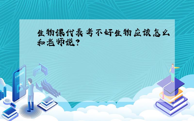 生物课代表考不好生物应该怎么和老师说?