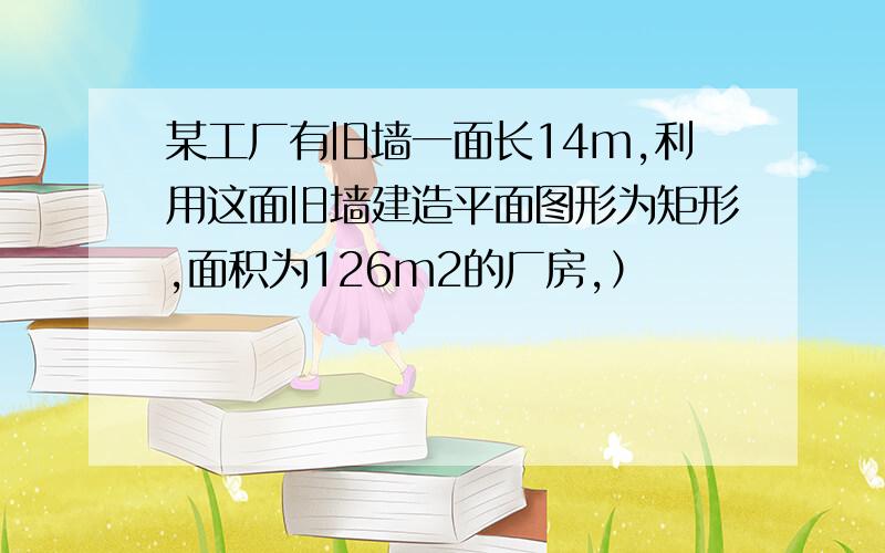 某工厂有旧墙一面长14m,利用这面旧墙建造平面图形为矩形,面积为126m2的厂房,）