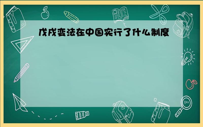 戊戌变法在中国实行了什么制度