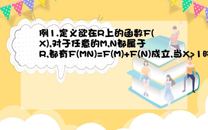 例1.定义欲在R上的函数F(X),对于任意的M,N都属于R,都有F(MN)=F(M)+F(N)成立,当X>1时,F(X)