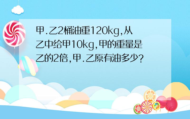 甲.乙2桶油重120kg,从乙中给甲10kg,甲的重量是乙的2倍,甲.乙原有油多少?