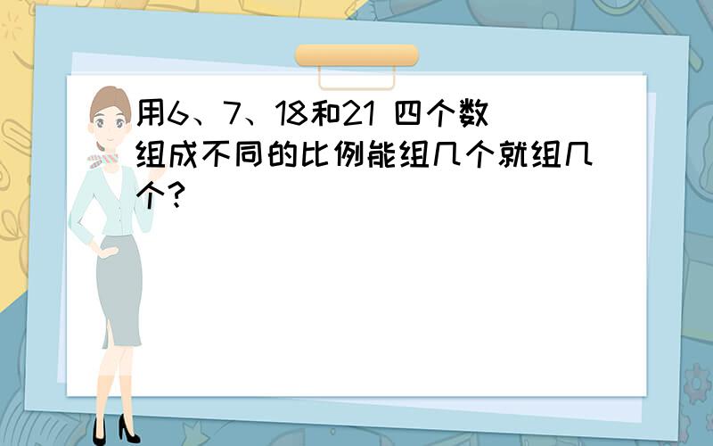 用6、7、18和21 四个数组成不同的比例能组几个就组几个?