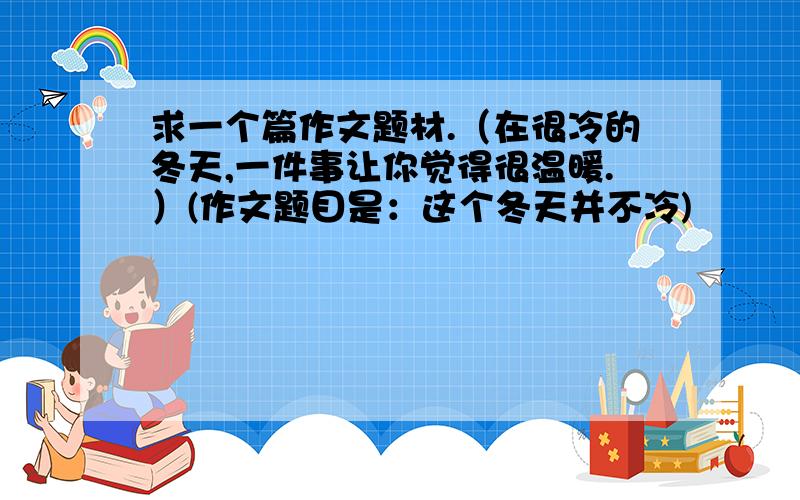 求一个篇作文题材.（在很冷的冬天,一件事让你觉得很温暖.）(作文题目是：这个冬天并不冷)