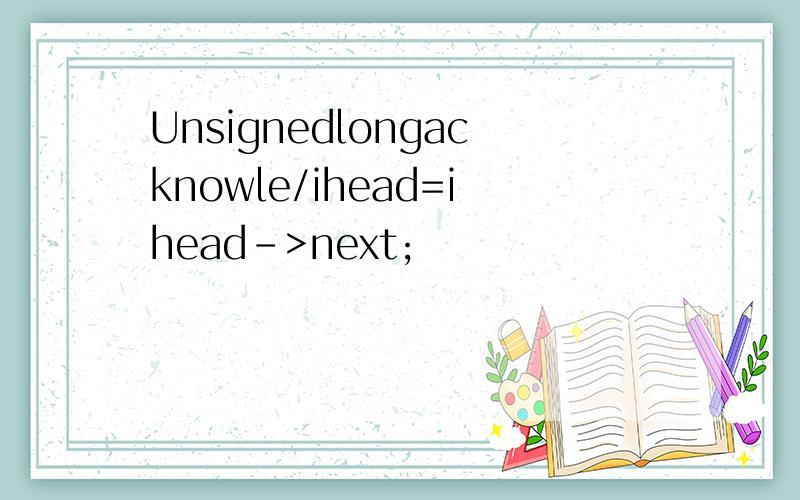 Unsignedlongacknowle/ihead=ihead->next;