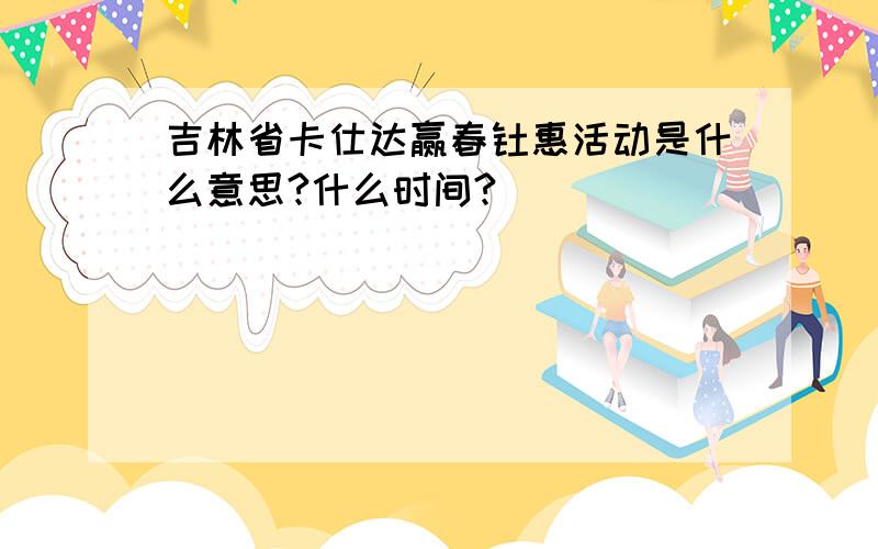 吉林省卡仕达赢春钜惠活动是什么意思?什么时间?