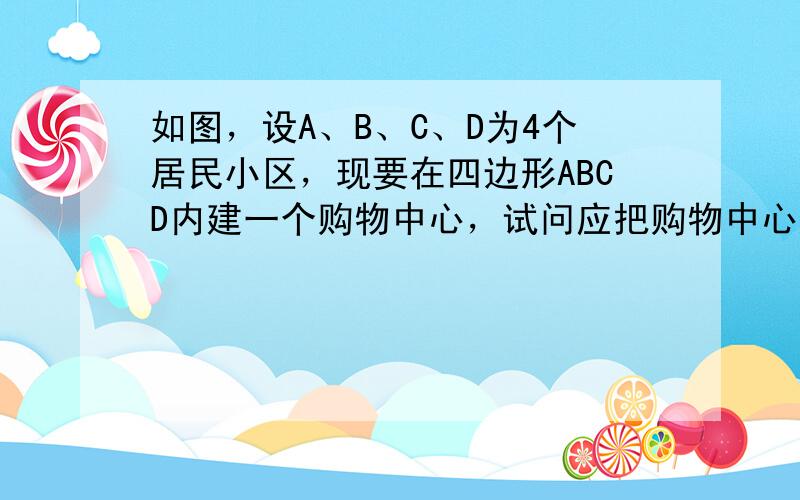 如图，设A、B、C、D为4个居民小区，现要在四边形ABCD内建一个购物中心，试问应把购物中心建在何处，才能使4个居民小区