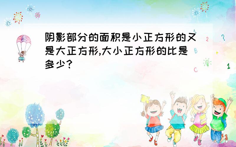 阴影部分的面积是小正方形的又是大正方形,大小正方形的比是多少?