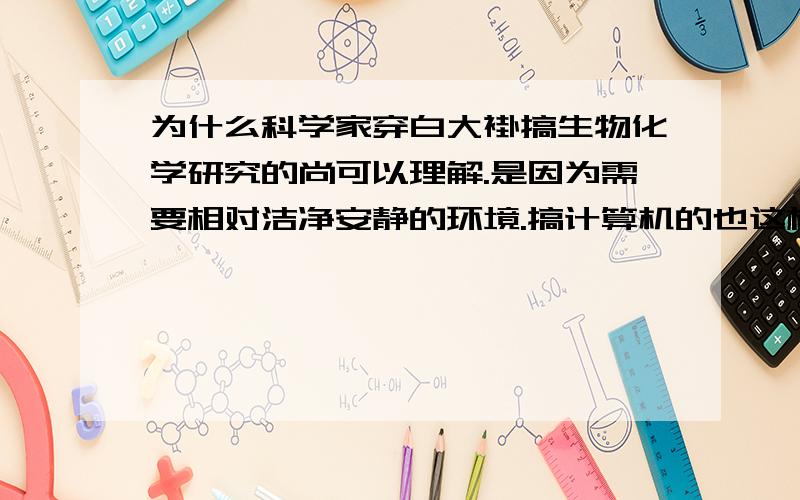 为什么科学家穿白大褂搞生物化学研究的尚可以理解.是因为需要相对洁净安静的环境.搞计算机的也这样就不懂了.