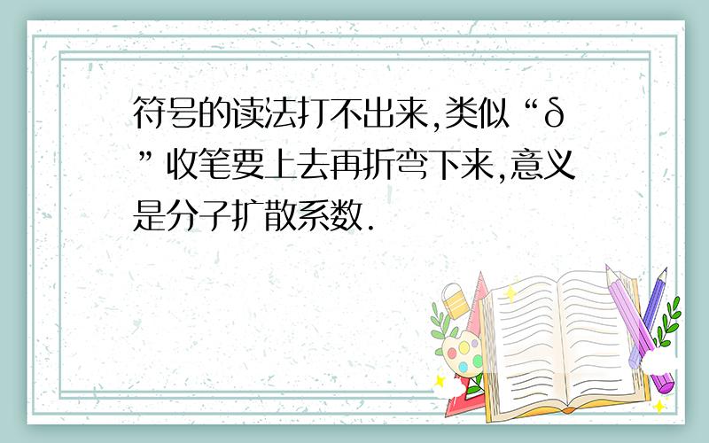 符号的读法打不出来,类似“δ”收笔要上去再折弯下来,意义是分子扩散系数.